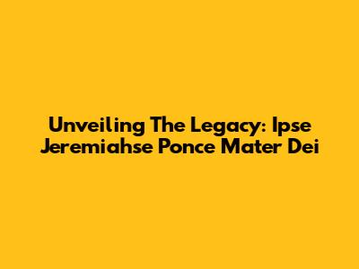 Unveiling The Legacy: Ipse Jeremiahse Ponce Mater Dei