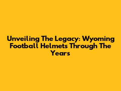 Unveiling The Legacy: Wyoming Football Helmets Through The Years