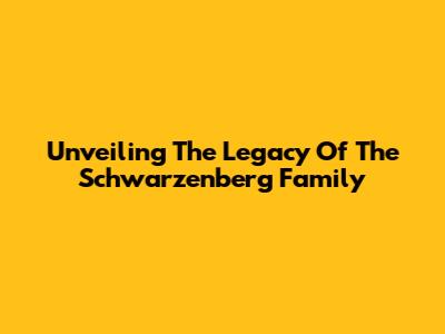 Unveiling The Legacy Of The Schwarzenberg Family