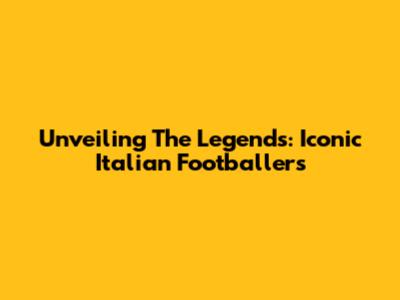 Unveiling The Legends: Iconic Italian Footballers