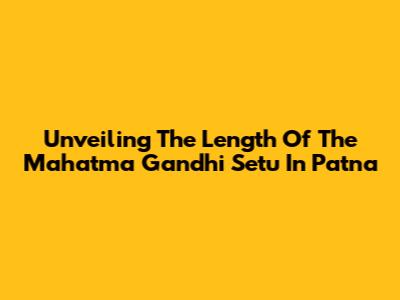 Unveiling The Length Of The Mahatma Gandhi Setu In Patna