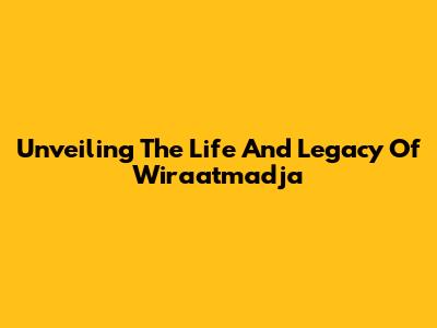 Unveiling The Life And Legacy Of Wiraatmadja