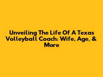 Unveiling The Life Of A Texas Volleyball Coach: Wife, Age, & More