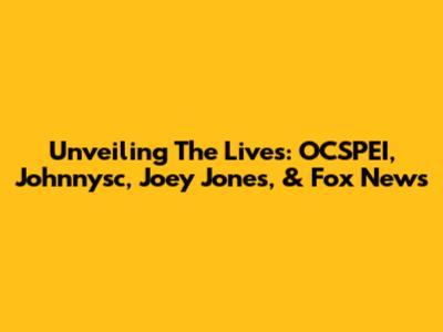 Unveiling The Lives: OCSPEI, Johnnysc, Joey Jones, & Fox News