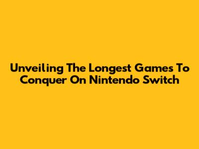 Unveiling The Longest Games To Conquer On Nintendo Switch