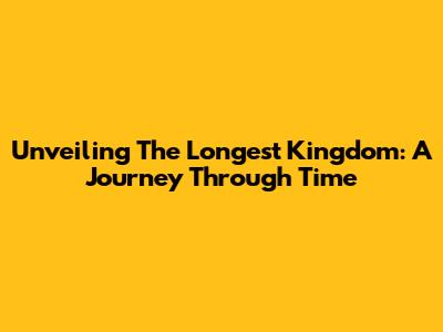 Unveiling The Longest Kingdom: A Journey Through Time