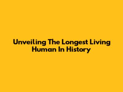 Unveiling The Longest Living Human In History