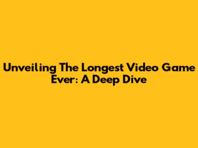 Unveiling The Longest Video Game Ever: A Deep Dive