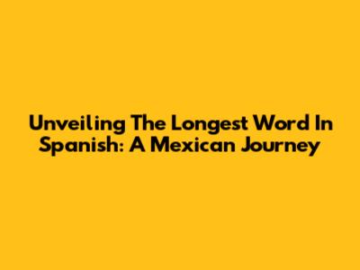 Unveiling The Longest Word In Spanish: A Mexican Journey