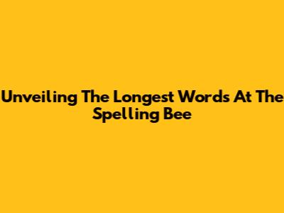Unveiling The Longest Words At The Spelling Bee