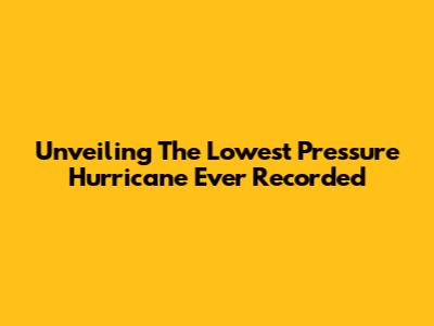 Unveiling The Lowest Pressure Hurricane Ever Recorded