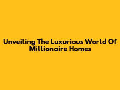 Unveiling The Luxurious World Of Millionaire Homes
