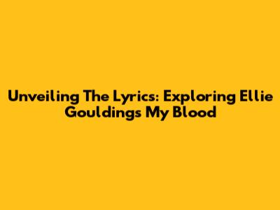 Unveiling The Lyrics: Exploring Ellie Goulding's 'My Blood'