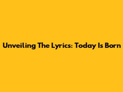 Unveiling The Lyrics: Today Is Born