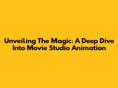 Unveiling The Magic: A Deep Dive Into Movie Studio Animation