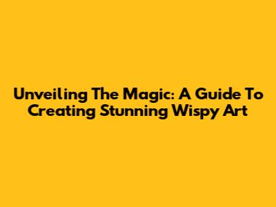 Unveiling The Magic: A Guide To Creating Stunning Wispy Art