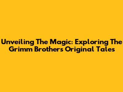 Unveiling The Magic: Exploring The Grimm Brothers' Original Tales