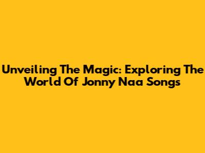 Unveiling The Magic: Exploring The World Of Jonny Naa Songs