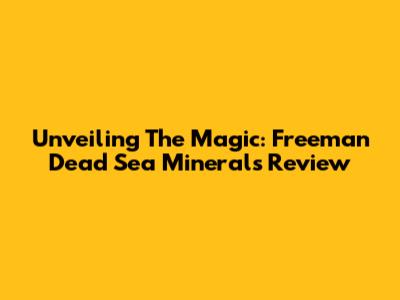 Unveiling The Magic: Freeman Dead Sea Minerals Review