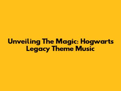 Unveiling The Magic: Hogwarts Legacy Theme Music