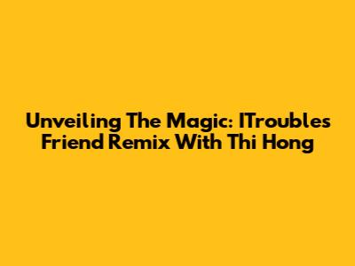Unveiling The Magic: ITrouble's Friend Remix With Thi Hong