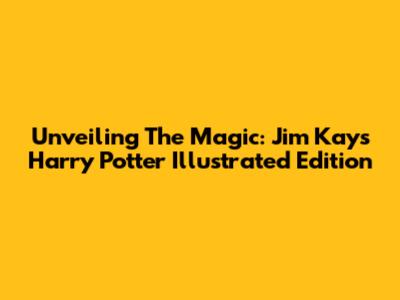 Unveiling The Magic: Jim Kay's Harry Potter Illustrated Edition