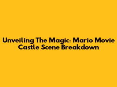 Unveiling The Magic: Mario Movie Castle Scene Breakdown