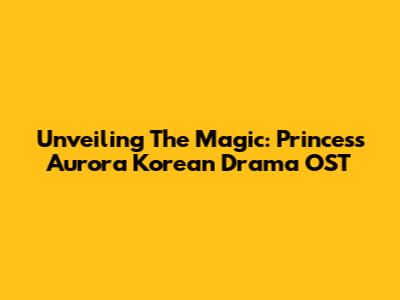 Unveiling The Magic: Princess Aurora Korean Drama OST