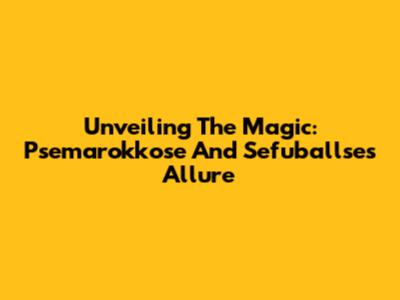 Unveiling The Magic: Psemarokkose And Sefuballse's Allure