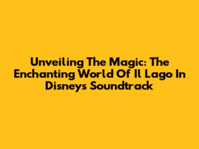 Unveiling The Magic: The Enchanting World Of 'Il Lago' In Disney's Soundtrack