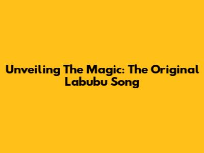 Unveiling The Magic: The Original Labubu Song