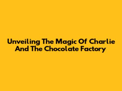 Unveiling The Magic Of 'Charlie And The Chocolate Factory'