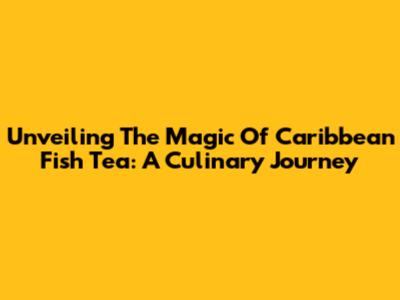 Unveiling The Magic Of Caribbean Fish Tea: A Culinary Journey