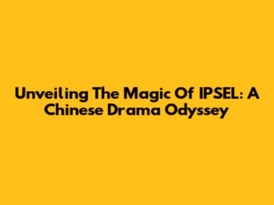 Unveiling The Magic Of IPSEL: A Chinese Drama Odyssey