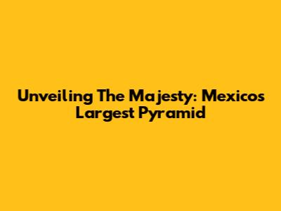 Unveiling The Majesty: Mexico's Largest Pyramid