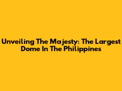 Unveiling The Majesty: The Largest Dome In The Philippines