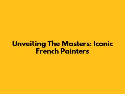 Unveiling The Masters: Iconic French Painters