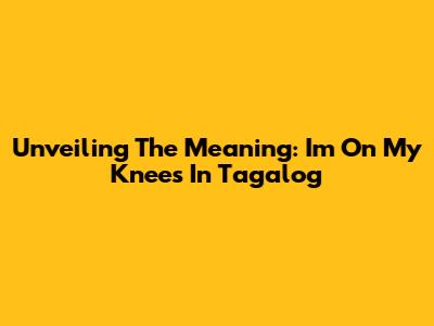 Unveiling The Meaning: 'I'm On My Knees' In Tagalog