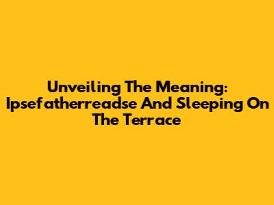 Unveiling The Meaning: 'Ipsefatherreadse' And Sleeping On The Terrace
