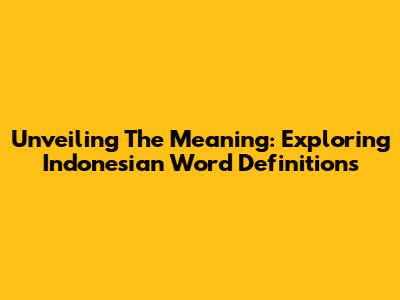 Unveiling The Meaning: Exploring Indonesian Word Definitions