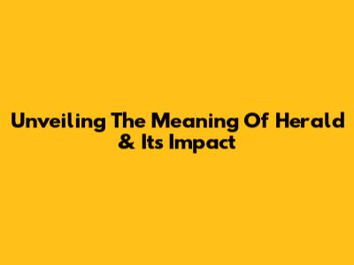 Unveiling The Meaning Of 'Herald' & Its Impact