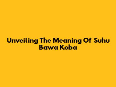 Unveiling The Meaning Of 'Suhu Bawa Koba'