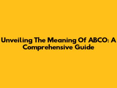 Unveiling The Meaning Of ABCO: A Comprehensive Guide