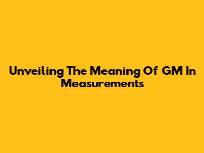 Unveiling The Meaning Of GM In Measurements