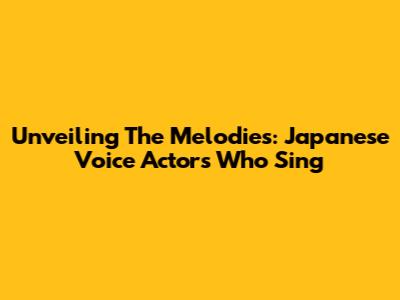 Unveiling The Melodies: Japanese Voice Actors Who Sing