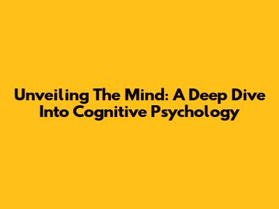 Unveiling The Mind: A Deep Dive Into Cognitive Psychology