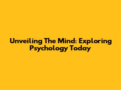 Unveiling The Mind: Exploring Psychology Today