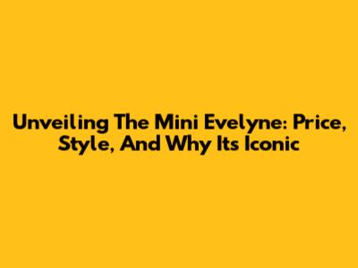Unveiling The Mini Evelyne: Price, Style, And Why It's Iconic