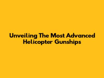 Unveiling The Most Advanced Helicopter Gunships