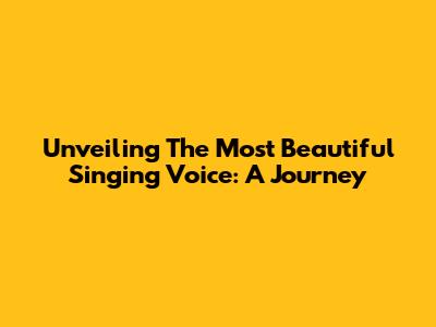 Unveiling The Most Beautiful Singing Voice: A Journey